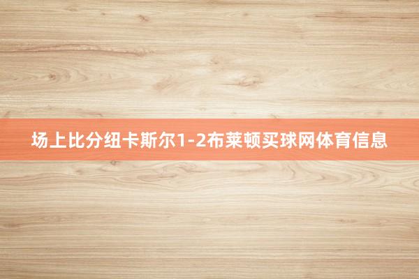 场上比分纽卡斯尔1-2布莱顿买球网体育信息