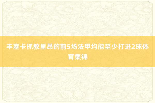 丰塞卡抓教里昂的前5场法甲均能至少打进2球体育集锦