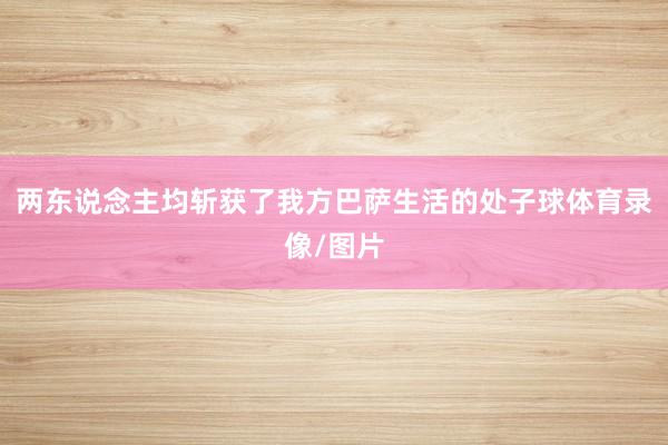 两东说念主均斩获了我方巴萨生活的处子球体育录像/图片