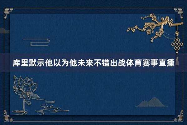库里默示他以为他未来不错出战体育赛事直播