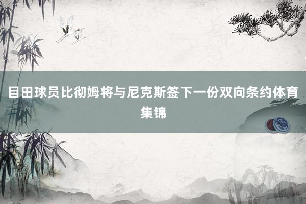 目田球员比彻姆将与尼克斯签下一份双向条约体育集锦