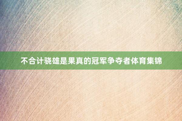 不合计骁雄是果真的冠军争夺者体育集锦
