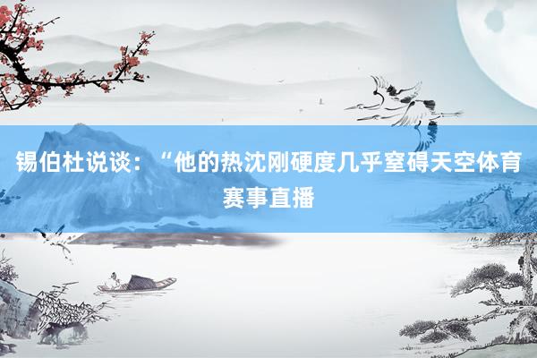 锡伯杜说谈：“他的热沈刚硬度几乎窒碍天空体育赛事直播