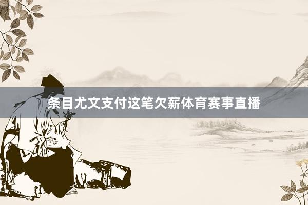 条目尤文支付这笔欠薪体育赛事直播