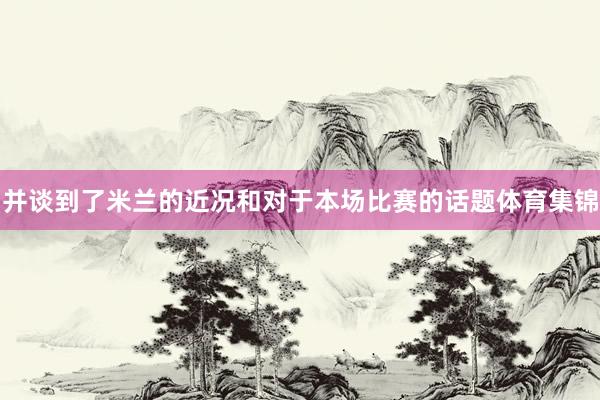 并谈到了米兰的近况和对于本场比赛的话题体育集锦