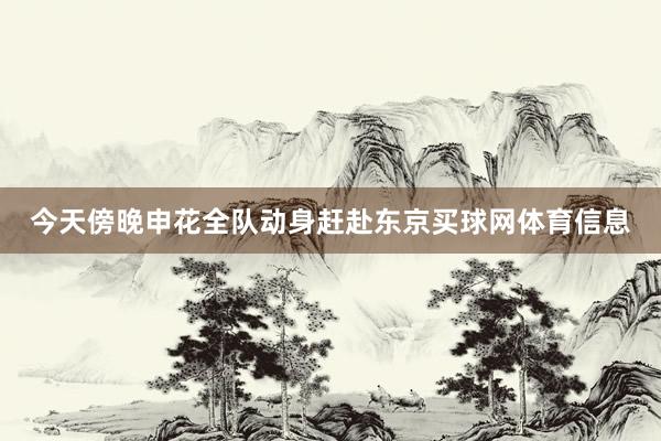 今天傍晚申花全队动身赶赴东京买球网体育信息