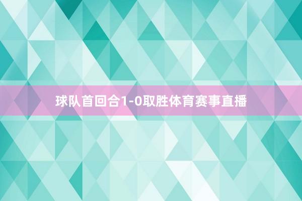 球队首回合1-0取胜体育赛事直播
