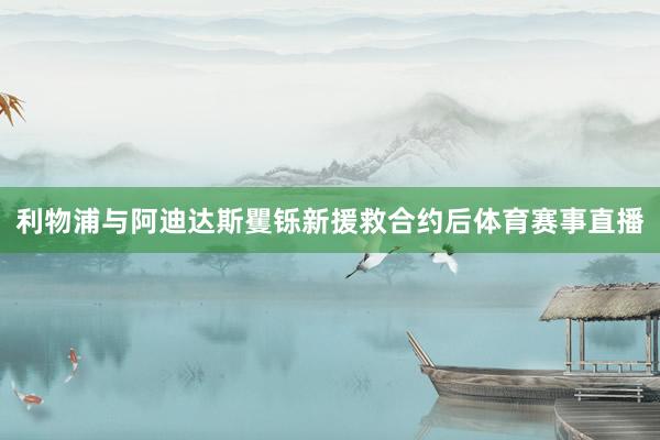 利物浦与阿迪达斯矍铄新援救合约后体育赛事直播