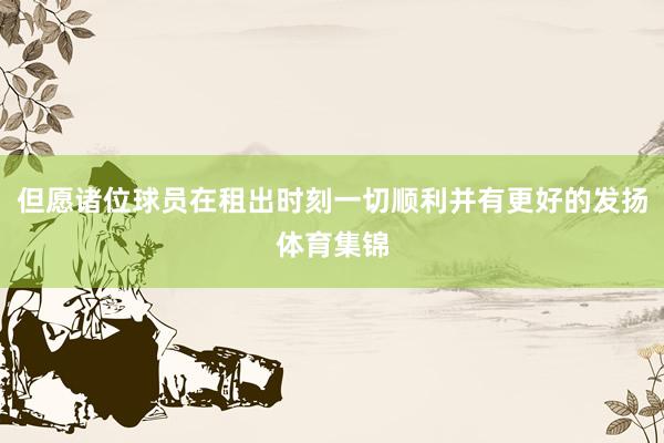 但愿诸位球员在租出时刻一切顺利并有更好的发扬体育集锦