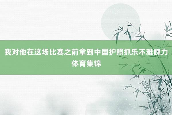 我对他在这场比赛之前拿到中国护照抓乐不雅魄力体育集锦